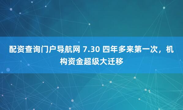 配资查询门户导航网 7.30 四年多来第一次，机构资金超级大迁移