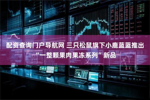 配资查询门户导航网 三只松鼠旗下小鹿蓝蓝推出“一整颗果肉果冻系列”新品