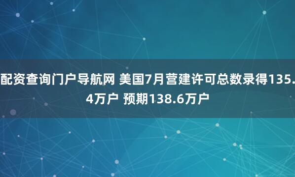 配资查询门户导航网 美国7月营建许可总数录得135.4万户 预期138.6万户