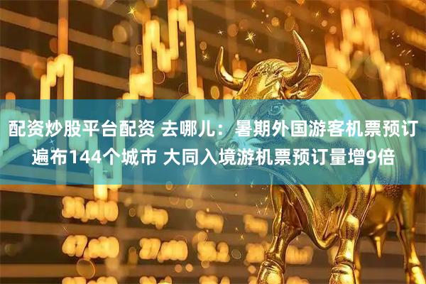 配资炒股平台配资 去哪儿：暑期外国游客机票预订遍布144个城市 大同入境游机票预订量增9倍