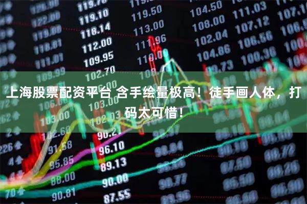 上海股票配资平台 含手绘量极高！徒手画人体，打码太可惜！