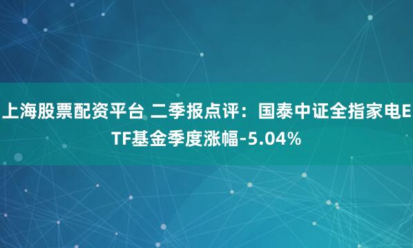 上海股票配资平台 二季报点评：国泰中证全指家电ETF基金季度涨幅-5.04%