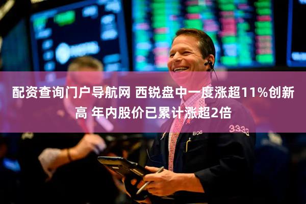 配资查询门户导航网 西锐盘中一度涨超11%创新高 年内股价已累计涨超2倍