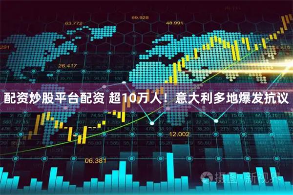配资炒股平台配资 超10万人！意大利多地爆发抗议