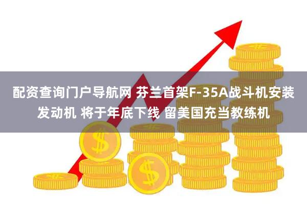 配资查询门户导航网 芬兰首架F-35A战斗机安装发动机 将于年底下线 留美国充当教练机