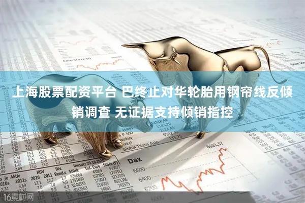 上海股票配资平台 巴终止对华轮胎用钢帘线反倾销调查 无证据支持倾销指控