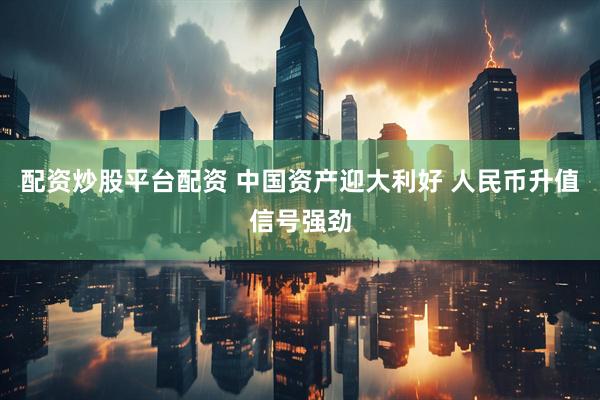 配资炒股平台配资 中国资产迎大利好 人民币升值信号强劲