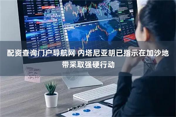 配资查询门户导航网 内塔尼亚胡已指示在加沙地带采取强硬行动