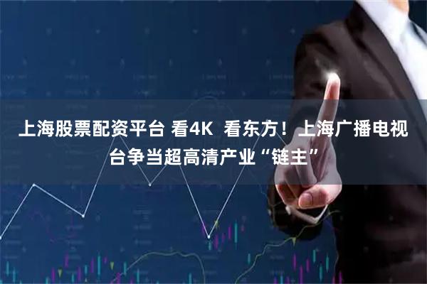 上海股票配资平台 看4K 看东方!上海广播电视台争当超高清产业“链主”