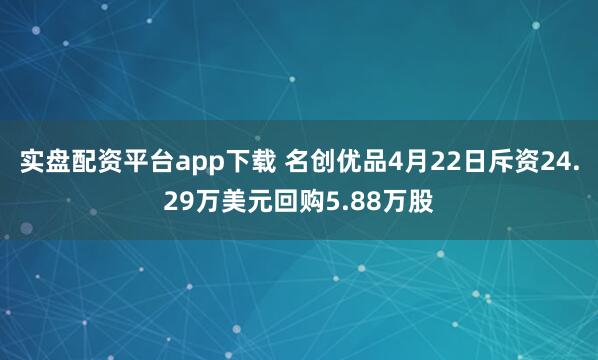 实盘配资平台app下载 名创优品4月22日斥资24.29万美元回购5.88万股