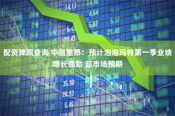 配资牌照查询 中信里昂：预计泡泡玛特第一季业绩增长强劲 超市场预期