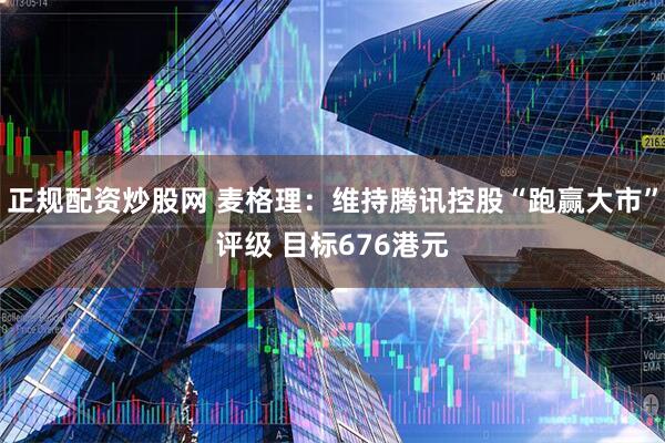 正规配资炒股网 麦格理：维持腾讯控股“跑赢大市”评级 目标676港元