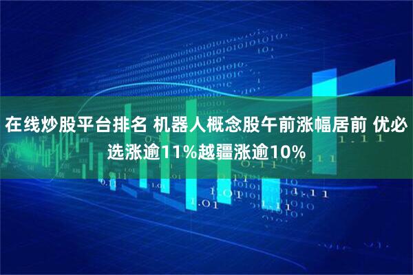 在线炒股平台排名 机器人概念股午前涨幅居前 优必选涨逾11%越疆涨逾10%