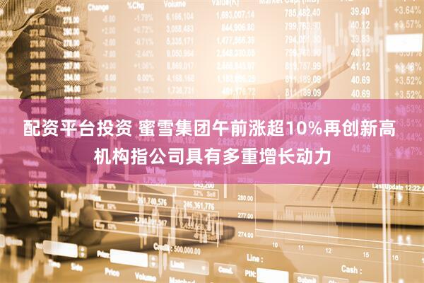 配资平台投资 蜜雪集团午前涨超10%再创新高 机构指公司具有多重增长动力