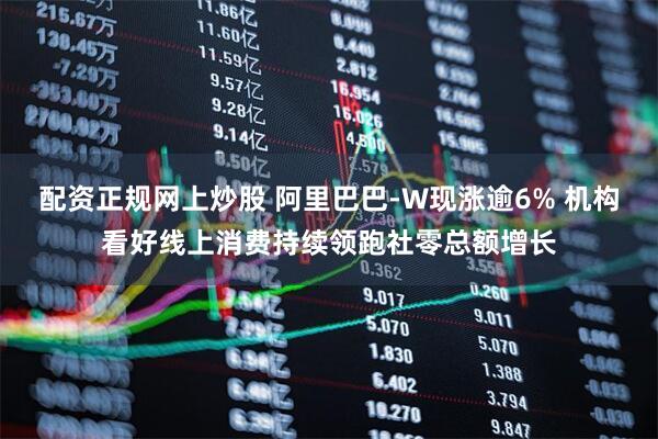 配资正规网上炒股 阿里巴巴-W现涨逾6% 机构看好线上消费持续领跑社零总额增长