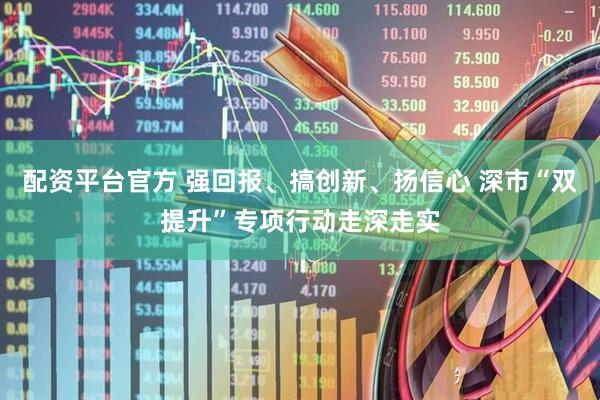 配资平台官方 强回报、搞创新、扬信心 深市“双提升”专项行动走深走实