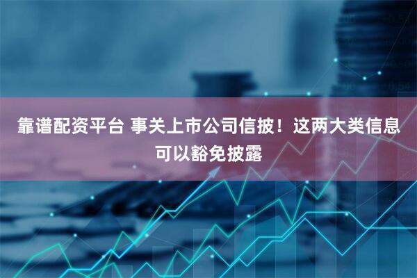 靠谱配资平台 事关上市公司信披！这两大类信息可以豁免披露