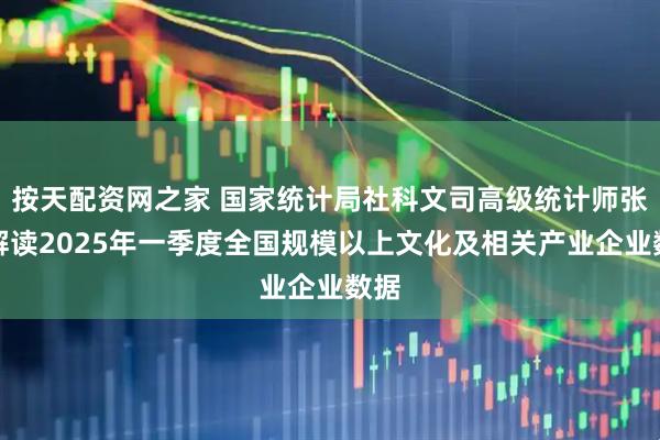 按天配资网之家 国家统计局社科文司高级统计师张鹏解读2025年一季度全国规模以上文化及相关产业企业数据