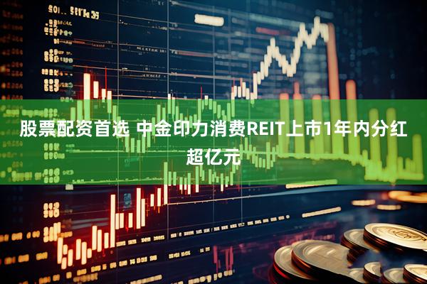 股票配资首选 中金印力消费REIT上市1年内分红超亿元
