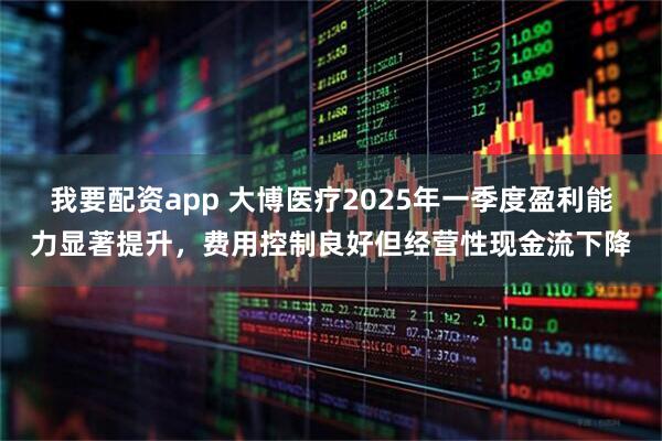 我要配资app 大博医疗2025年一季度盈利能力显著提升，费用控制良好但经营性现金流下降