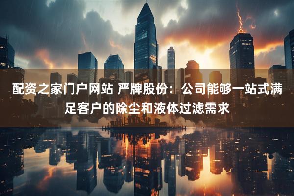 配资之家门户网站 严牌股份：公司能够一站式满足客户的除尘和液体过滤需求