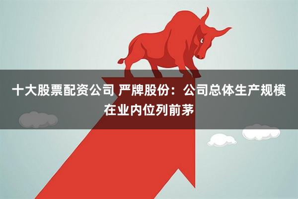 十大股票配资公司 严牌股份：公司总体生产规模在业内位列前茅