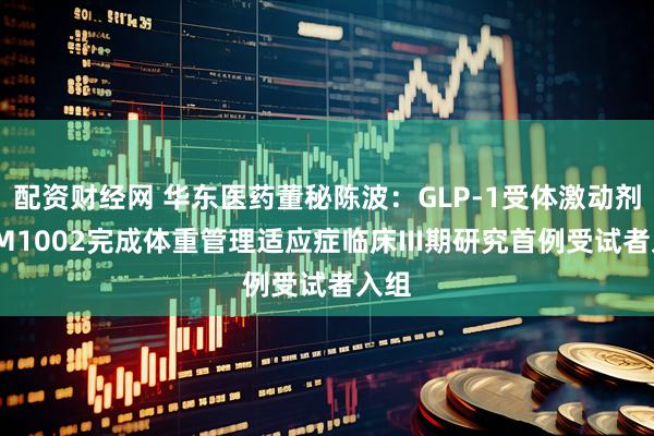 配资财经网 华东医药董秘陈波：GLP-1受体激动剂HDM1002完成体重管理适应症临床III期研究首例受试者入组
