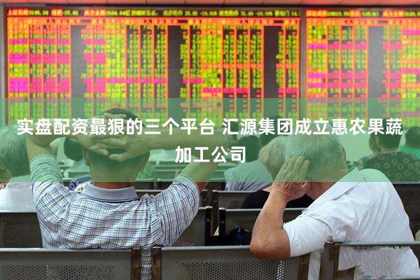 实盘配资最狠的三个平台 汇源集团成立惠农果蔬加工公司