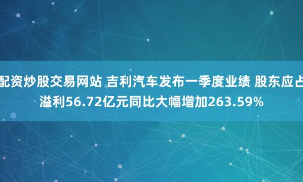 配资炒股交易网站 吉利汽车发布一季度业绩 股东应占溢利56.72亿元同比大幅增加263.59%