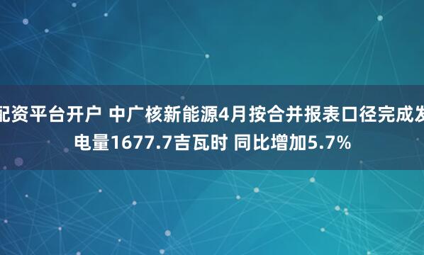 配资平台开户 中广核新能源4月按合并报表口径完成发电量1677.7吉瓦时 同比增加5.7%