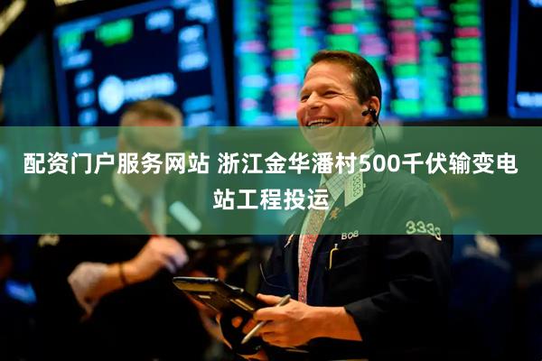 配资门户服务网站 浙江金华潘村500千伏输变电站工程投运