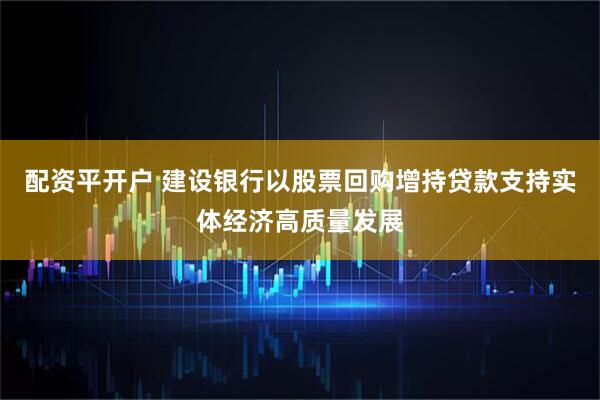 配资平开户 建设银行以股票回购增持贷款支持实体经济高质量发展