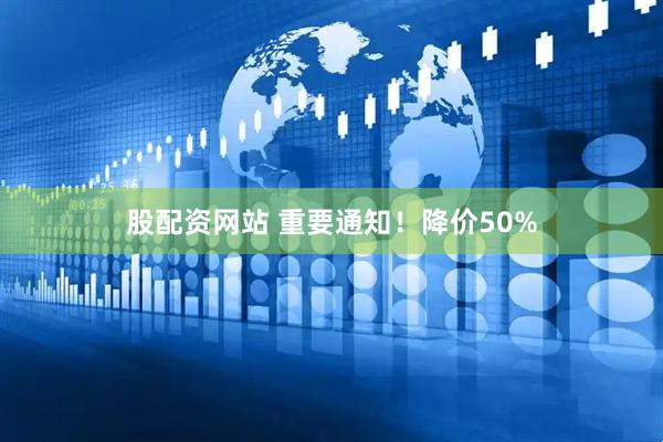 股配资网站 重要通知！降价50%