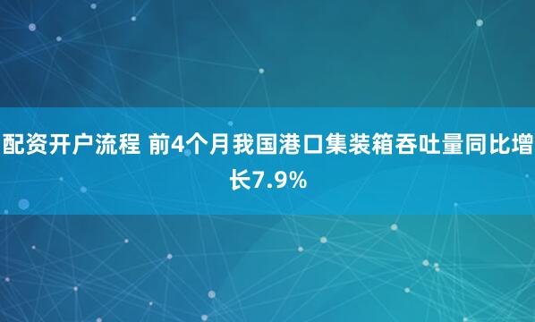 配资开户流程 前4个月我国港口集装箱吞吐量同比增长7.9%