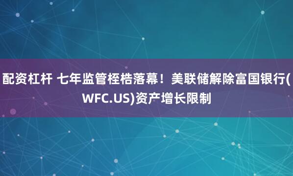 配资杠杆 七年监管桎梏落幕！美联储解除富国银行(WFC.US)资产增长限制