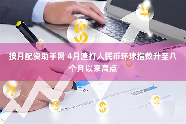 按月配资助手网 4月渣打人民币环球指数升至八个月以来高点