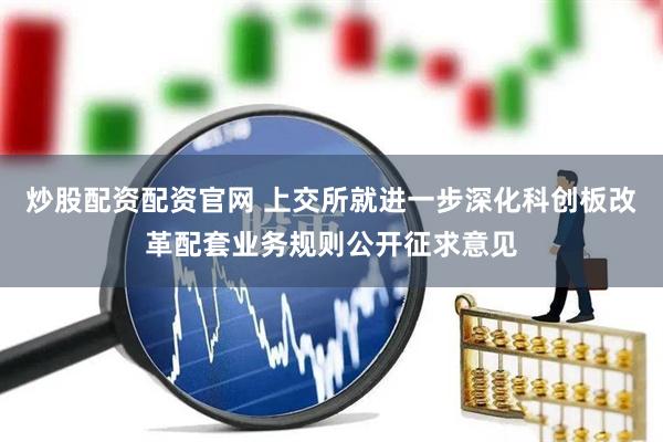 炒股配资配资官网 上交所就进一步深化科创板改革配套业务规则公开征求意见