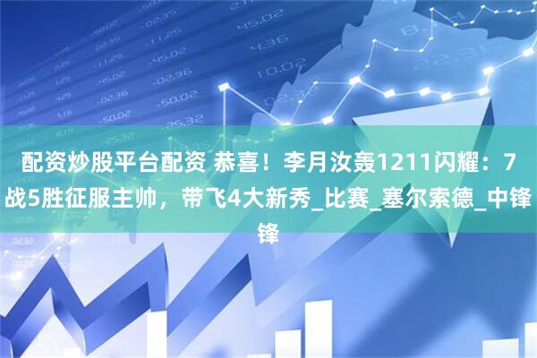 配资炒股平台配资 恭喜！李月汝轰1211闪耀：7战5胜征服主帅，带飞4大新秀_比赛_塞尔索德_中锋