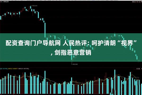 配资查询门户导航网 人民热评: 呵护清朗“视界”, 剑指恶意营销
