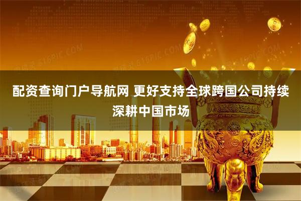 配资查询门户导航网 更好支持全球跨国公司持续深耕中国市场