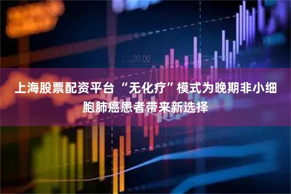 上海股票配资平台 “无化疗”模式为晚期非小细胞肺癌患者带来新选择