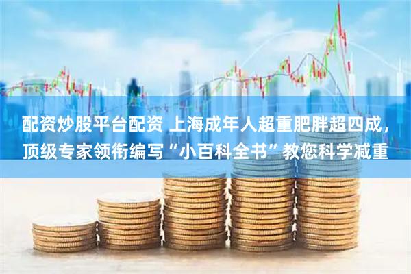 配资炒股平台配资 上海成年人超重肥胖超四成，顶级专家领衔编写“小百科全书”教您科学减重