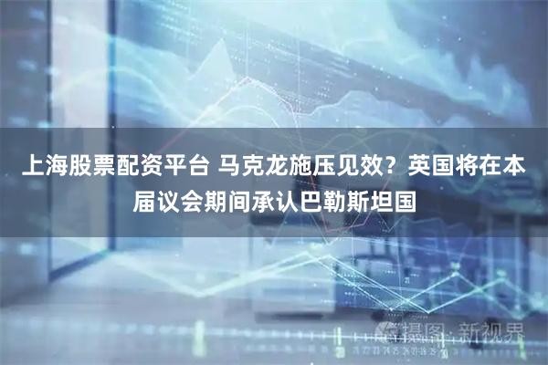 上海股票配资平台 马克龙施压见效？英国将在本届议会期间承认巴勒斯坦国