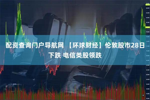 配资查询门户导航网 【环球财经】伦敦股市28日下跌 电信类股领跌