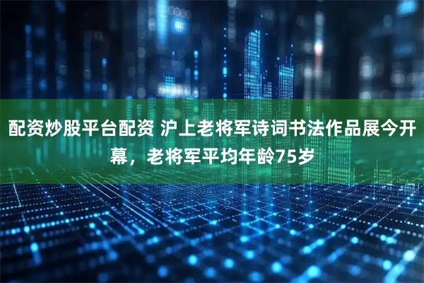 配资炒股平台配资 沪上老将军诗词书法作品展今开幕，老将军平均年龄75岁