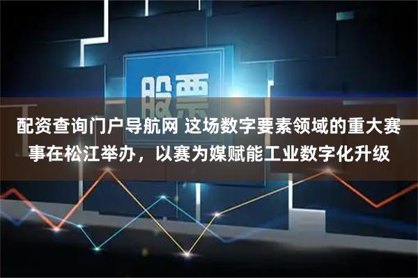 配资查询门户导航网 这场数字要素领域的重大赛事在松江举办，以赛为媒赋能工业数字化升级