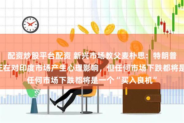 配资炒股平台配资 新兴市场教父麦朴思：特朗普的关税政策冲击正在对印度市场产生心理影响，但任何市场下跌都将是一个“买入良机”