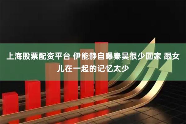 上海股票配资平台 伊能静自曝秦昊很少回家 跟女儿在一起的记忆太少