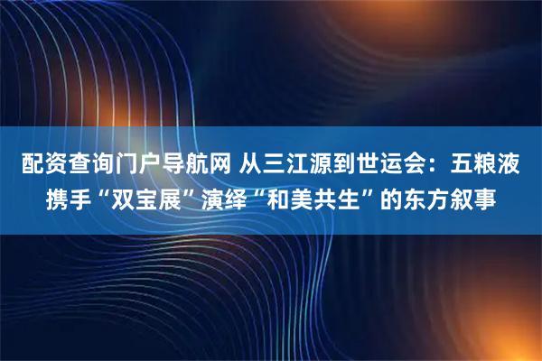 配资查询门户导航网 从三江源到世运会：五粮液携手“双宝展”演绎“和美共生”的东方叙事