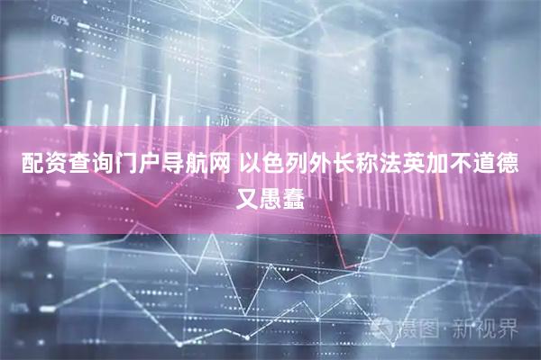 配资查询门户导航网 以色列外长称法英加不道德又愚蠢